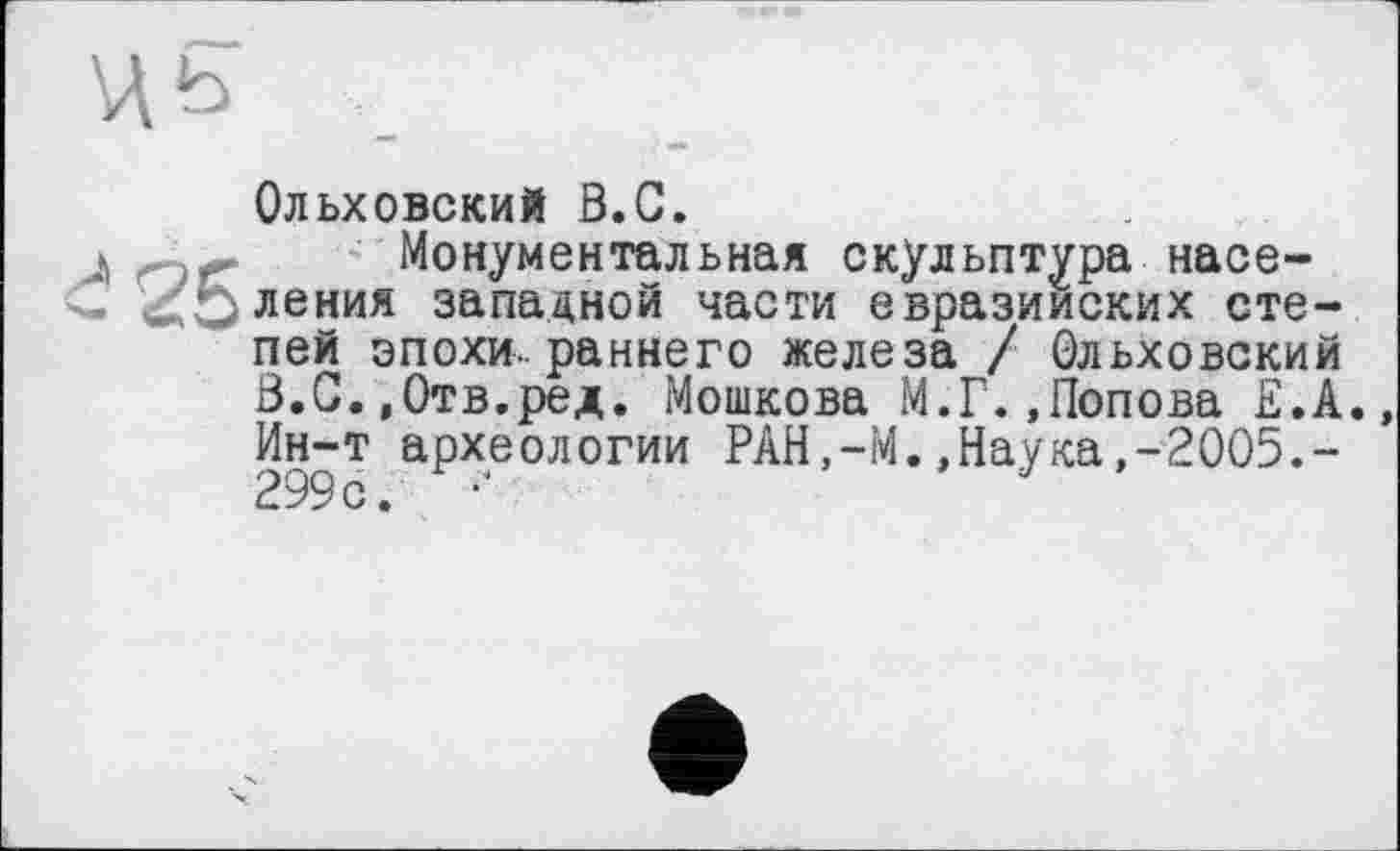 ﻿Ольховский В.С.
Монументальная скульптура населения западной части евразийских степей эпохи, раннего железа / Ольховский В.С.»Отв.ред. Мошкова М.Г..Попова Е.А., Ин-т археологии РАН,-М..Наука,-2005.-